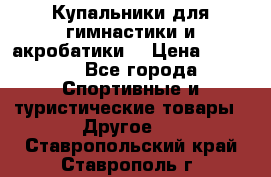 Купальники для гимнастики и акробатики  › Цена ­ 1 500 - Все города Спортивные и туристические товары » Другое   . Ставропольский край,Ставрополь г.